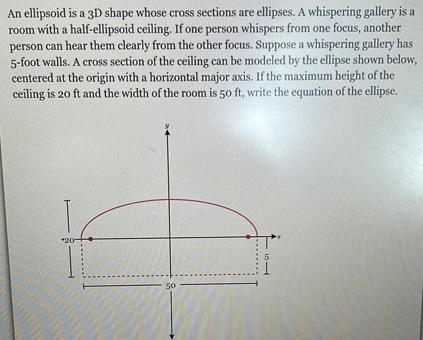 A whispering gallery is a room with a half ellipsoid ceiling If