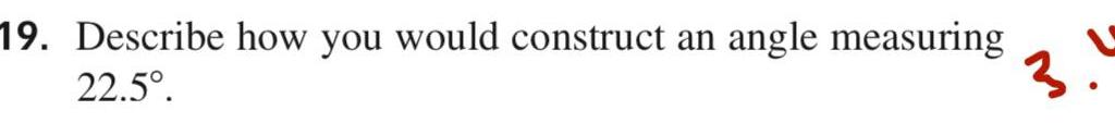 19. Describe how you would construct an angle measuring 22.50.