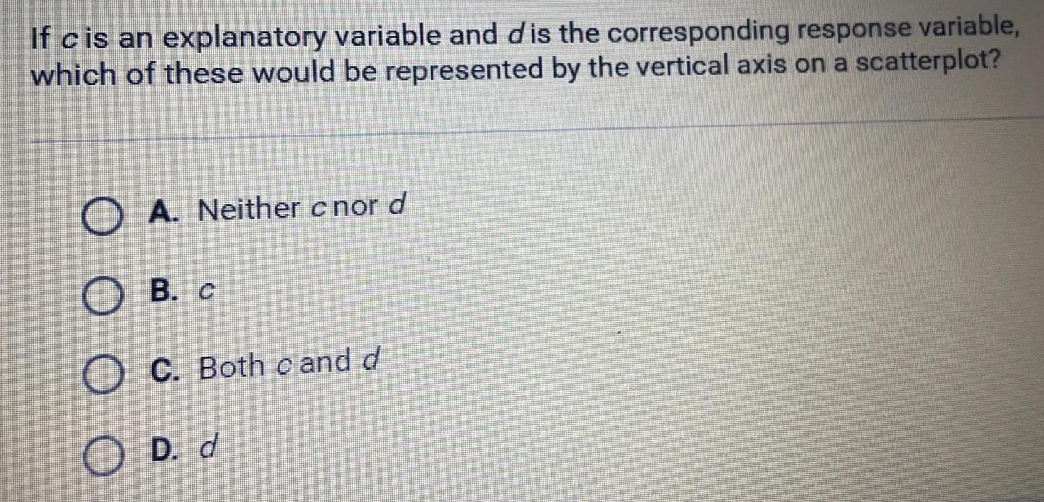 If c is an explanatory variable and dis the corresponding response