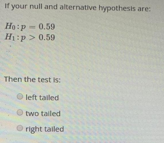 If your null and alternative hypothesis are: Ho:p 0.59 HI > 0.59