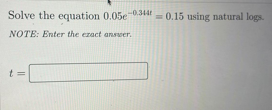 O. 344 t Solve the equation 0.05e- NOTE: Enter the exact answer.