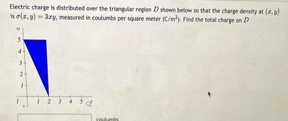  Electric charge is distributed over the triangular region D shown below