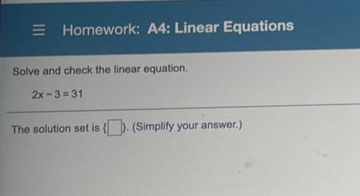 Homework: A4: Linear Equations Solve and check the linear equation. 2x-3=31 The
