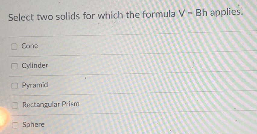Select two solids for which the formula V = Bh applies. Cone