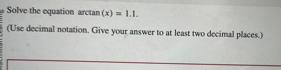 Solve the equation arctan (x) = 1.1. (Use decimal notation. Give your