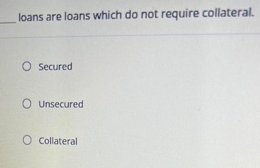 loans are loans which do not require collateral. O Secured O Unsecured