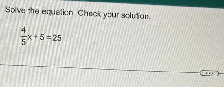 Solve the equation. Check your solution. 4 x +5=25 5