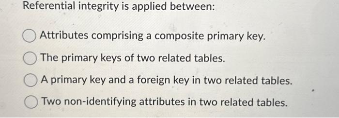  Referential integrity is applied between: Attributes comprising a composite primary key.