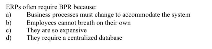  ERPS often require BPR because: Business processes must change to accommodate
