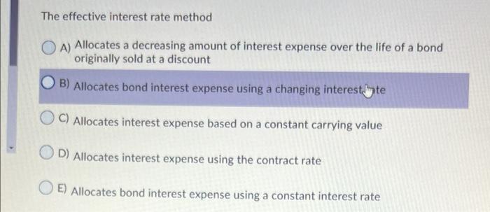 The effective interest rate method A) Allocates a decreasing amount of