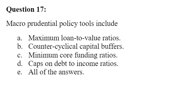  Question 17: Macro prudential policy tools include a. Maximum loan-to-value ratios.