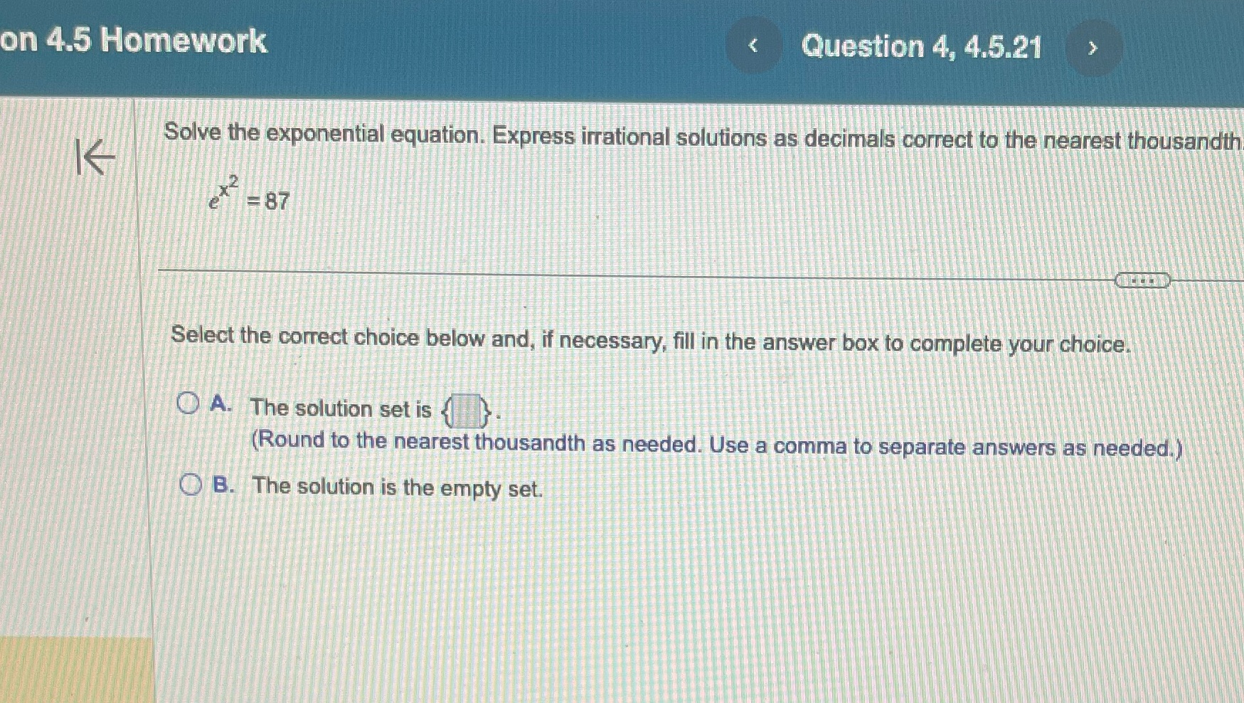 on 4.5 Homework Question 4, 415.21 Solve the exponential equation. Express irrational