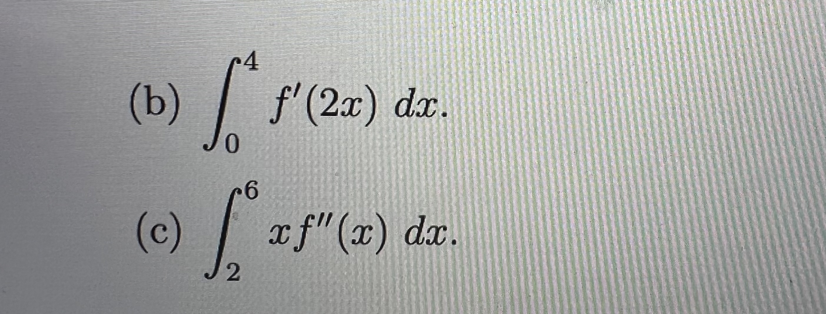 (a) 2f'(x) esf(2) dx. 4(b) f'(2x) dx. 0 6 ( c) xf"(x)