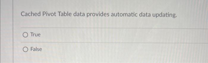 Cached Pivot Table data provides automatic data updating. O True O False