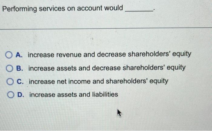  Performing services on account would A. increase revenue and decrease shareholders'