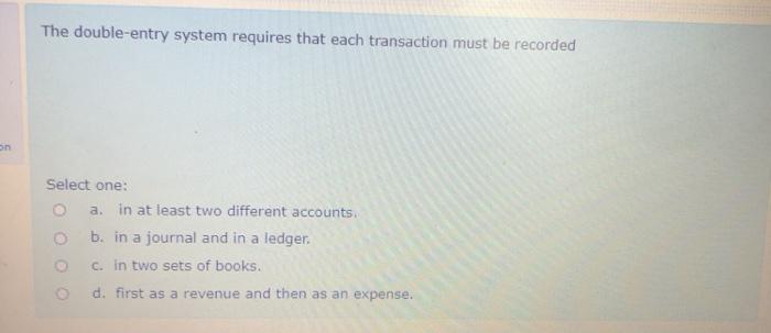 On The double-entry system requires that each transaction must be recorded