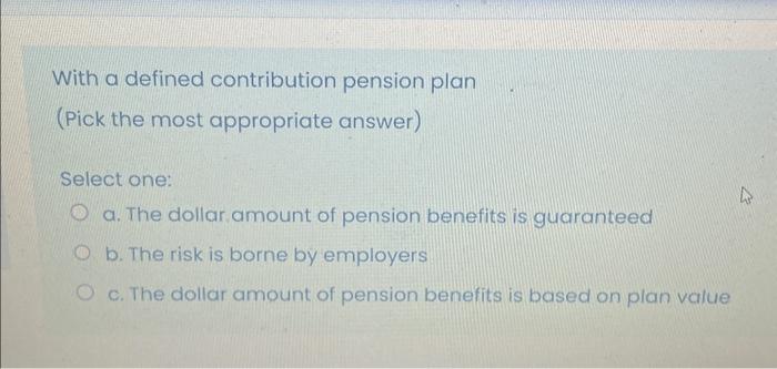  With a defined contribution pension plan (Pick the most appropriate answer)