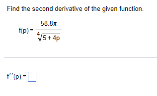 Find the second derivative of the given function. 58.8 f(p)= 5+4p f''(p)