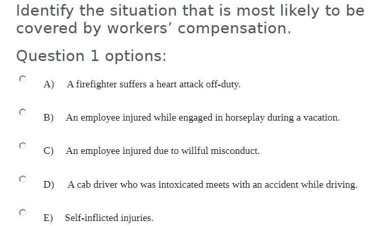 workers' compensation . Question 1 options :" A ) A firefighter suffers