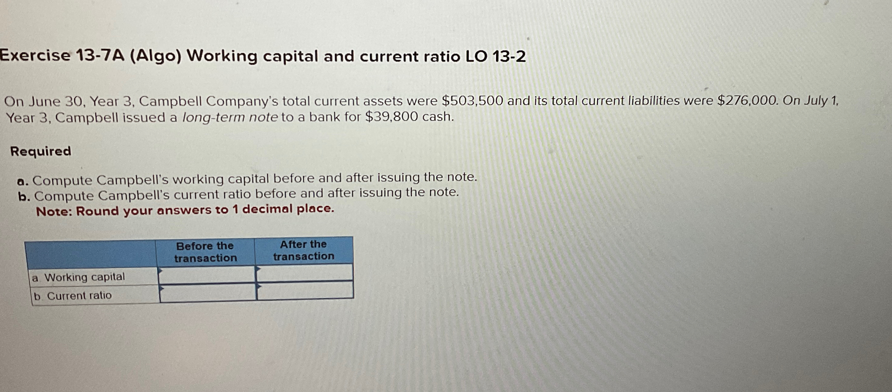 Exercise 13-7A (Algo) Working capital and current ratio LO 13-2 On