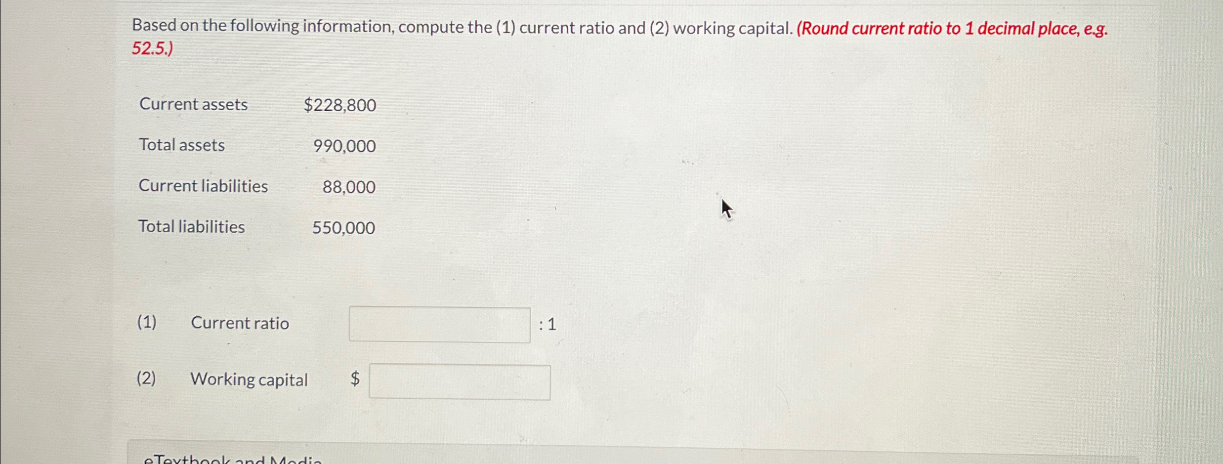 (2) working capital. (Round current ratio to 1 decimal place, e.g.52.5.) \table[[Current