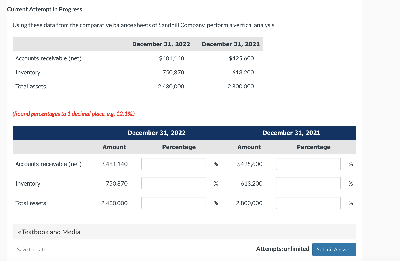 perform a horizontal analysis. \table[[,December 31,2022,December 31,2021,],[Accounts receivable (net),$532,000,,$400,000],[Inventory,861,800,620,000,],[Total assets,2,954,350,2,569,000,]] (Enter negative