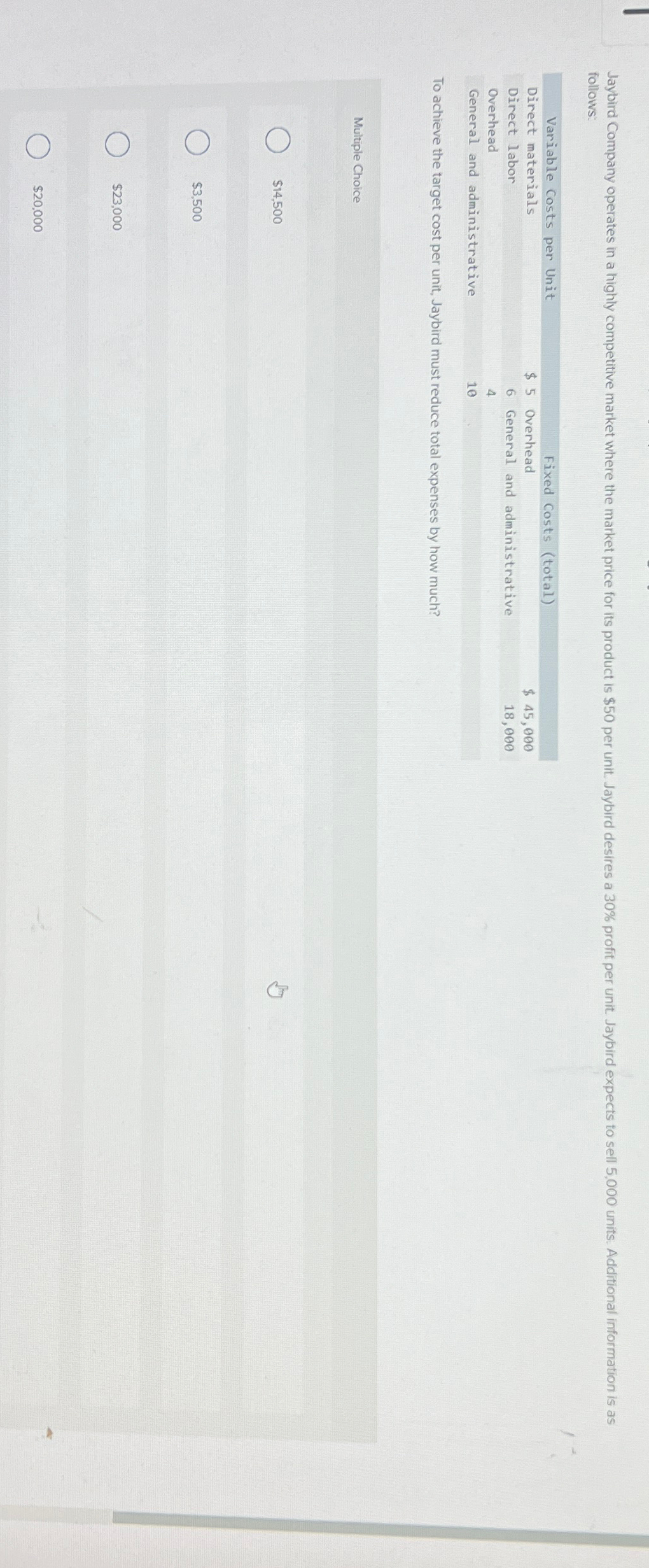  follows: \table[[Variable costs per Unit,,Fixed Costs (total),],[Direct materials,$5,Overhead,$45,000 