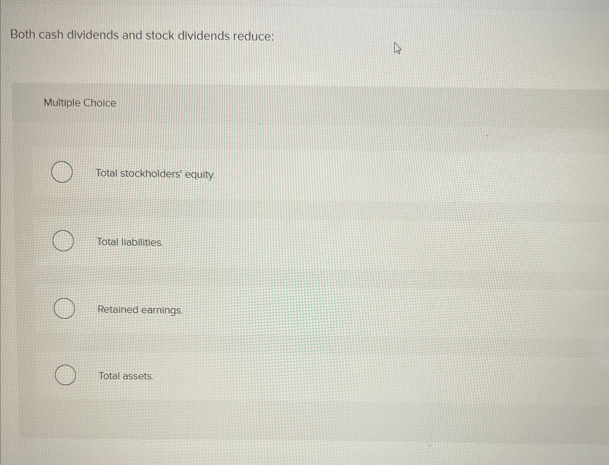 Both cash dividends and stock dividends reduce: Multiple Choih Total stockholders' equity