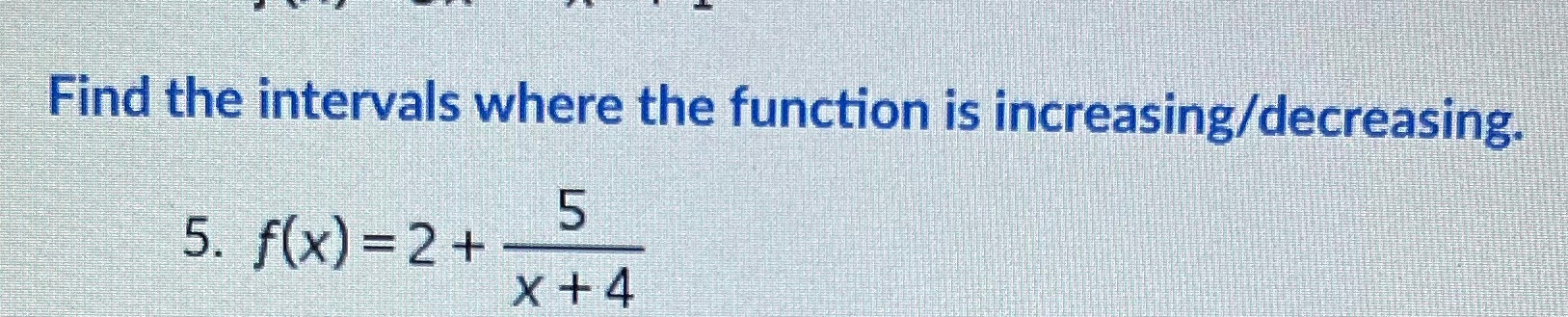 Find the intervals where the function is increasing/decreasing. 5 5. f(x) =