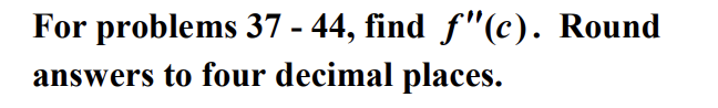 For problems 37 - 44, find f "(c). Round answers to four