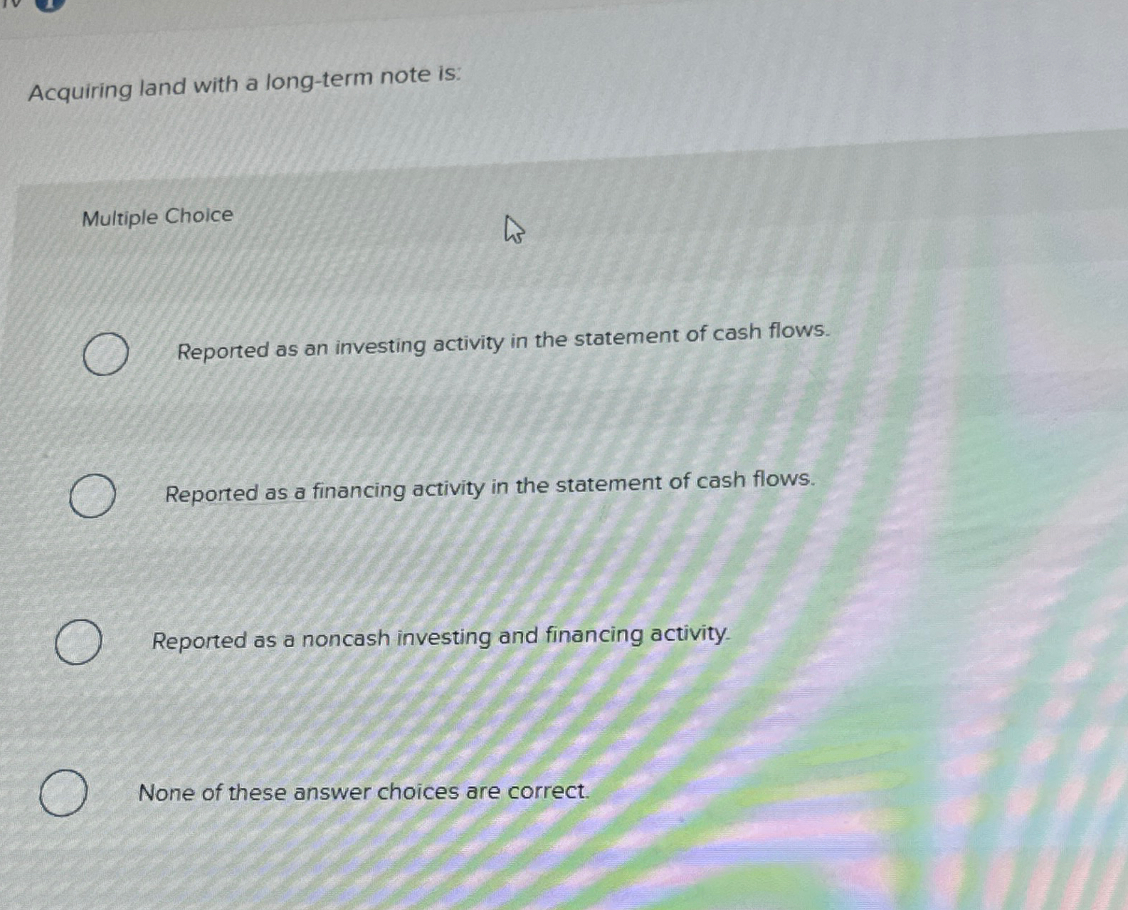  Acquiring land with a long-term note is: Multiple Choice Reported as