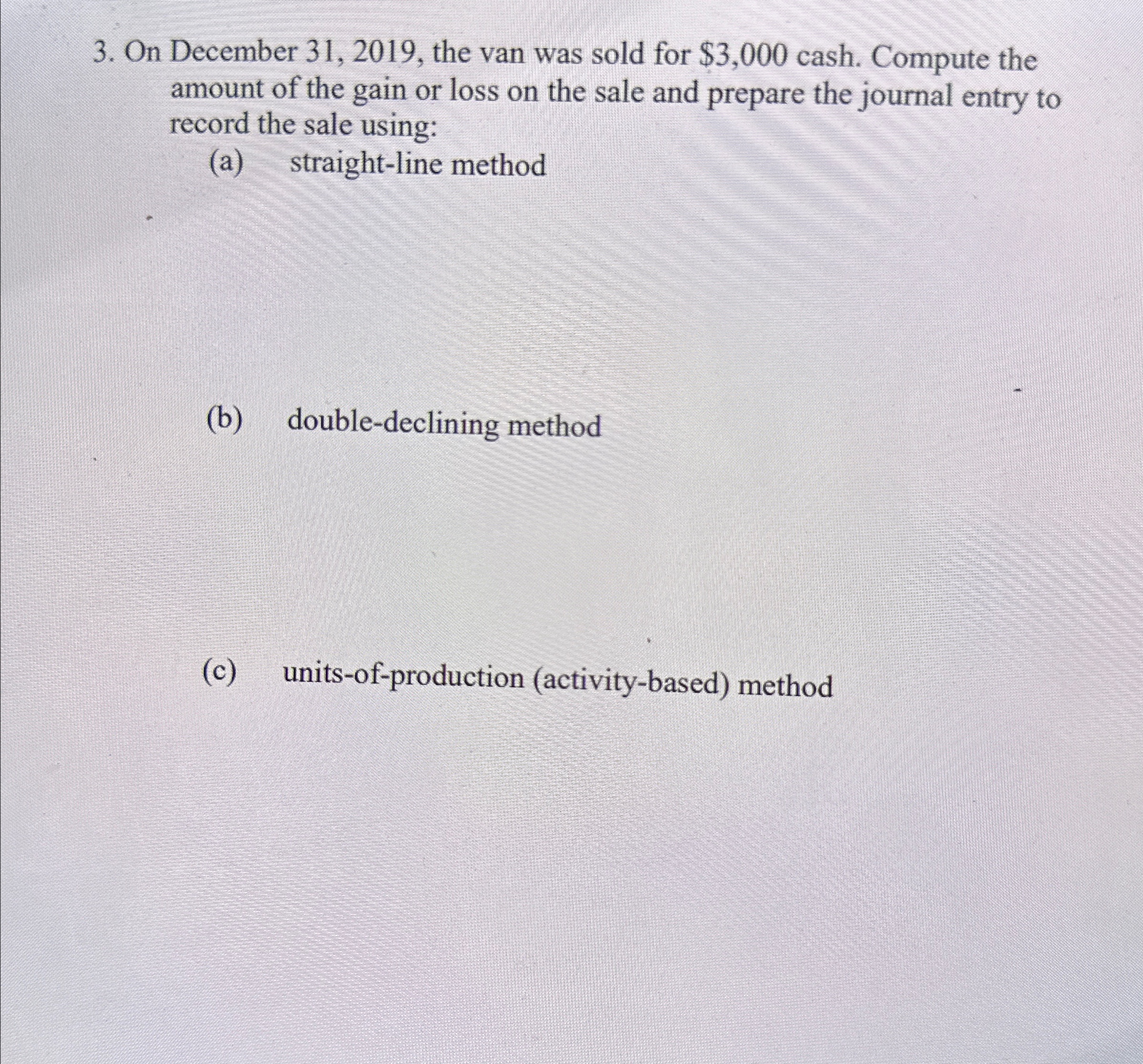  On December 31,2019, the van was sold for $3,000 cash. Compute