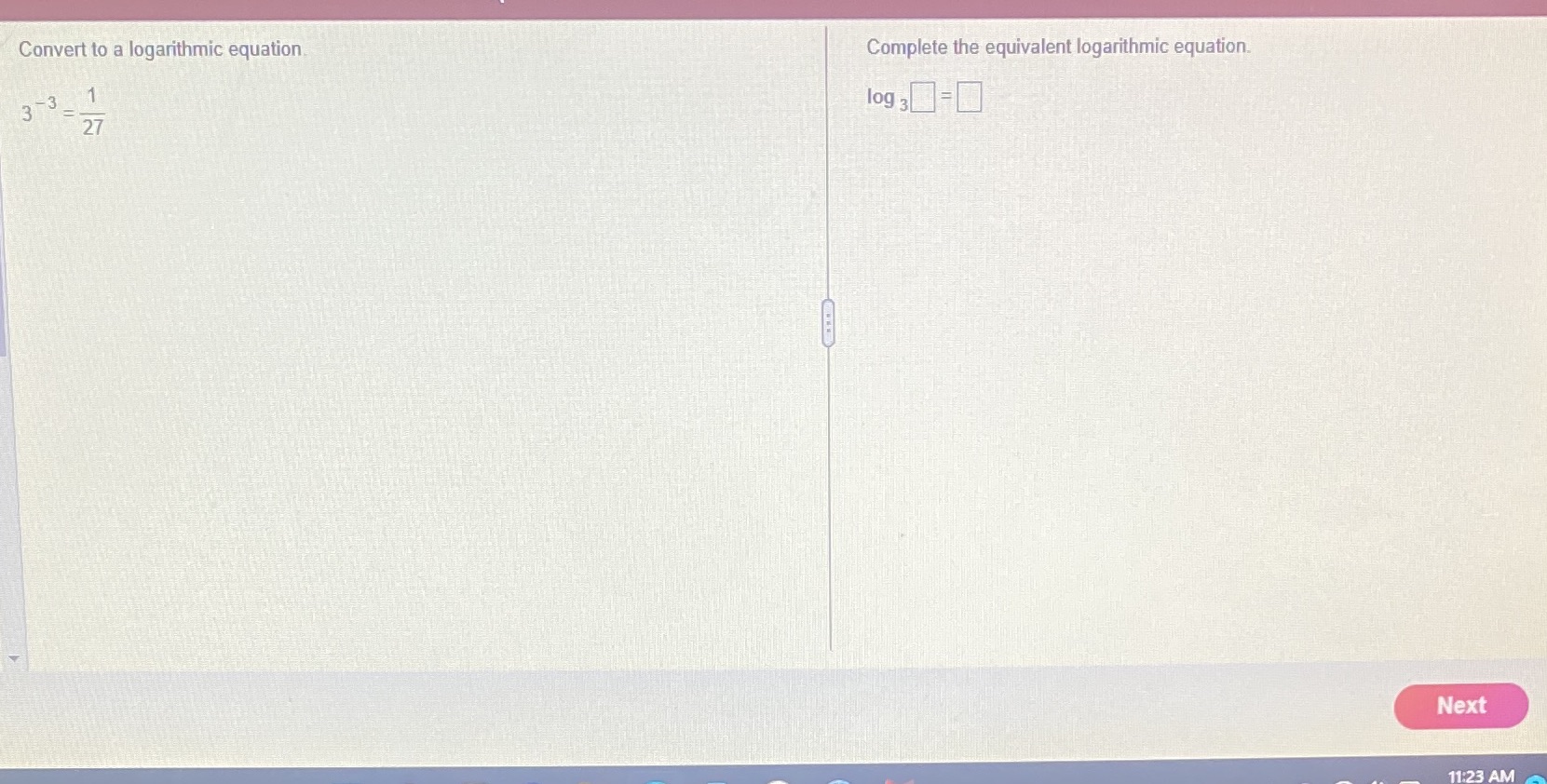 Convert to a logarithmic equation. Complete the equivalent logarithmic equatiom log Next