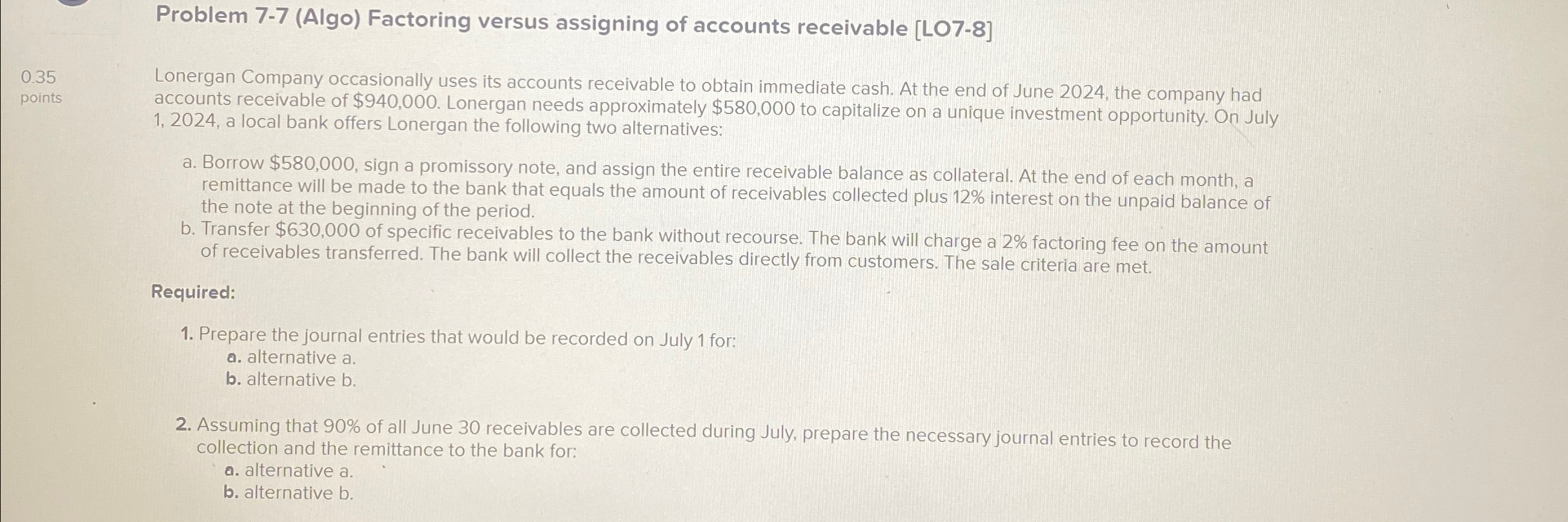  Problem 7-7(Algo) Factoring versus assigning of accounts receivable [LO7-8] 0.35 points