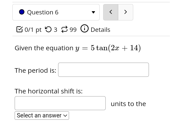 99 0 Details Given the equation y = 5 tan(2x + 14)