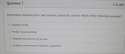 Question 7 1.11 pts Information resulting from ratio analysis cannot be