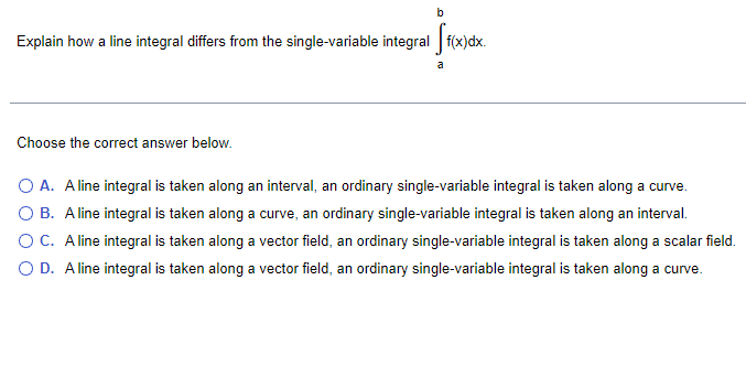 along a curve. O B. A line integral is taken along a
