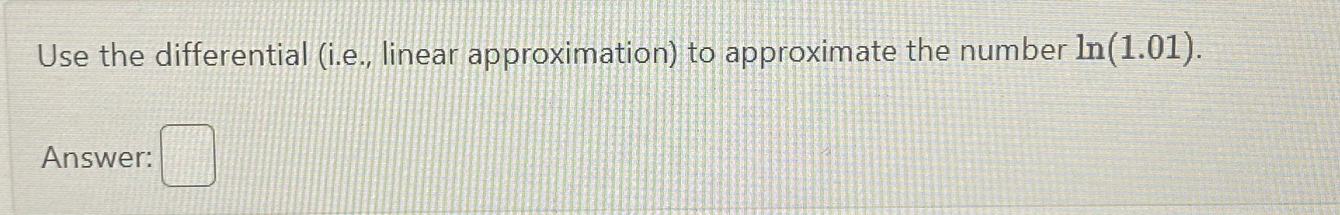 Use the differential (i.e., linear approximation) to approximate the numberln(1.01). Answer: