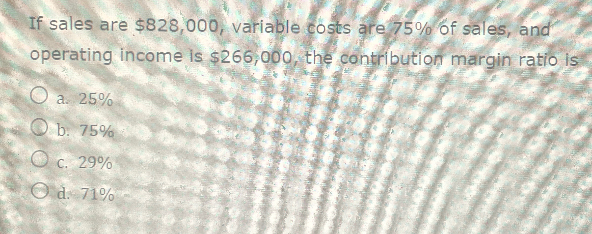 operating income is $266,000, the contribution margin ratio is a.25% b.75% c.29%