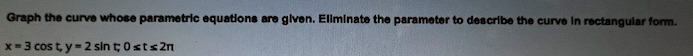 parametric equations are given. Eliminate the parameter to describe the curve in
