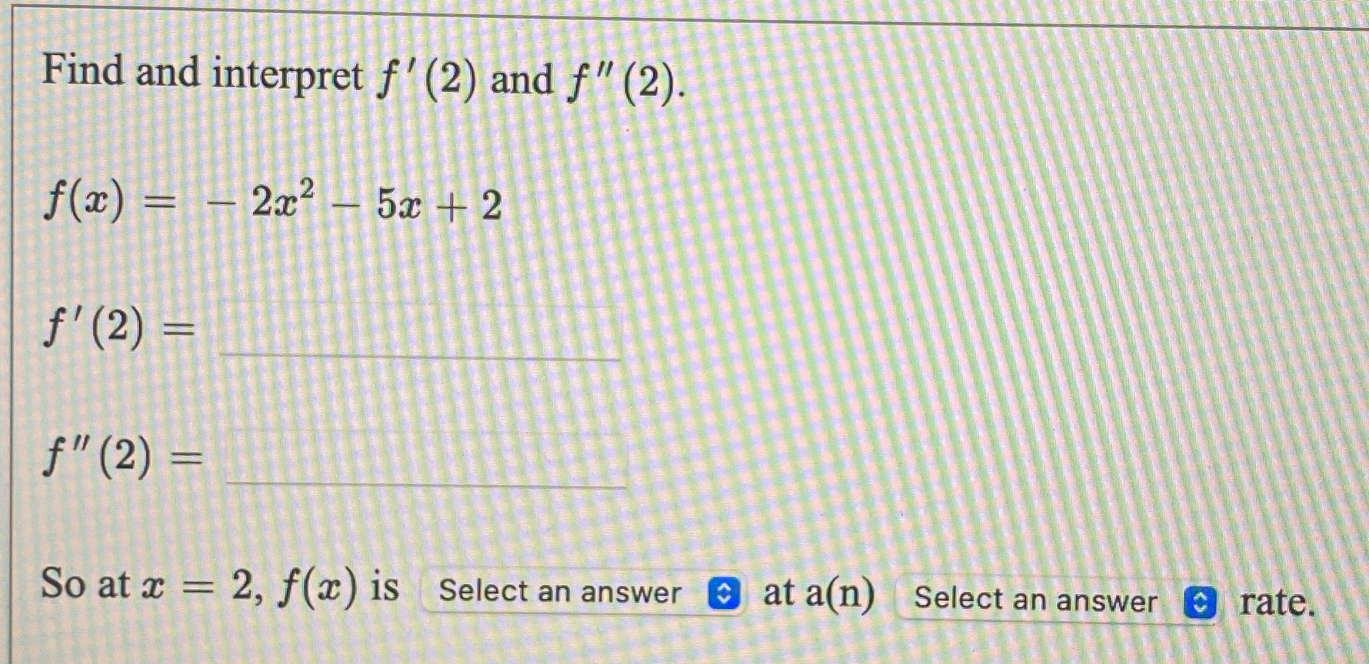  Please solve Find and interpret f' (2) and f" (2). f(2)