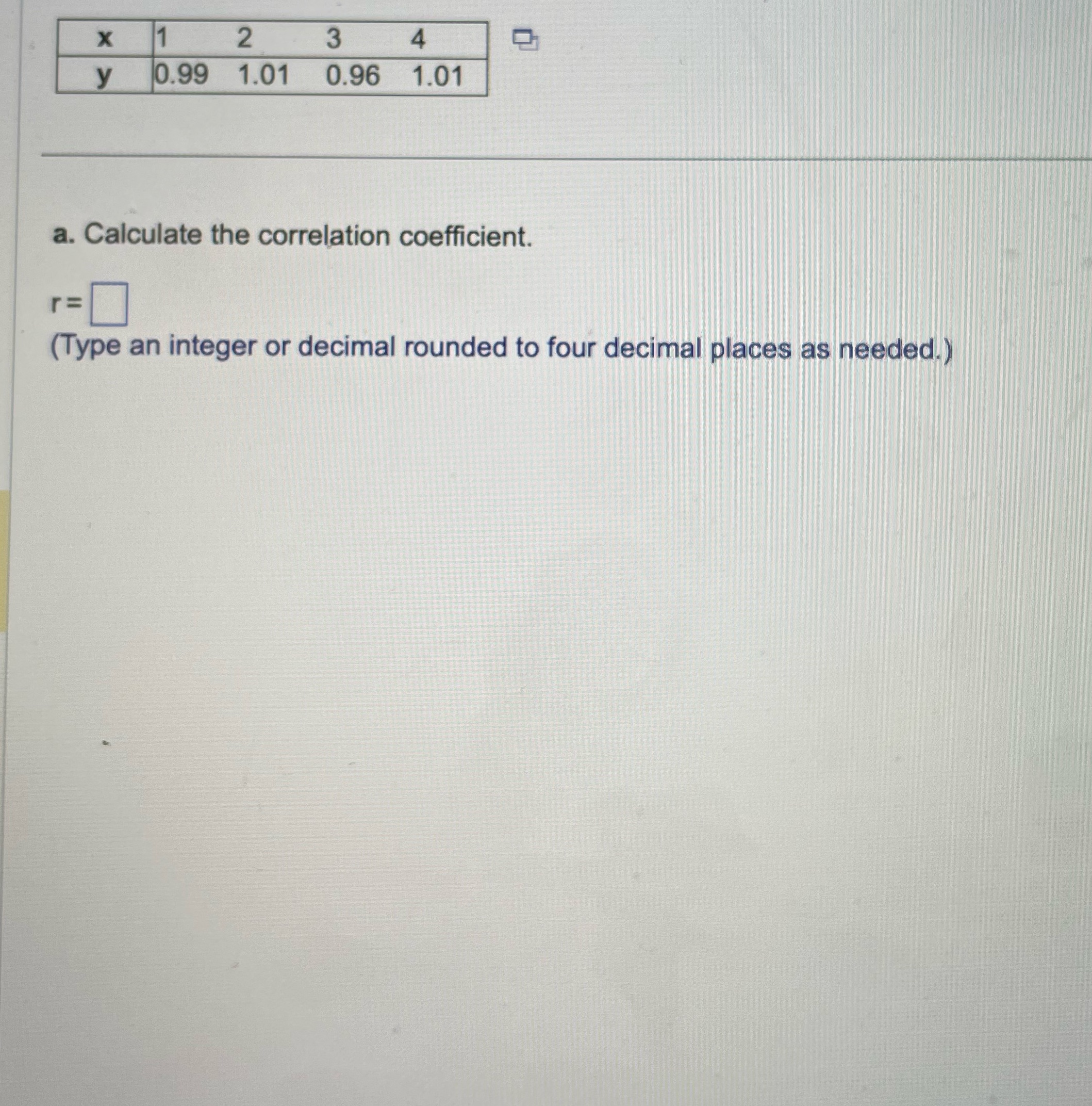Calculate the correlation coefficient. r= (Type an integer or decimal rounded to