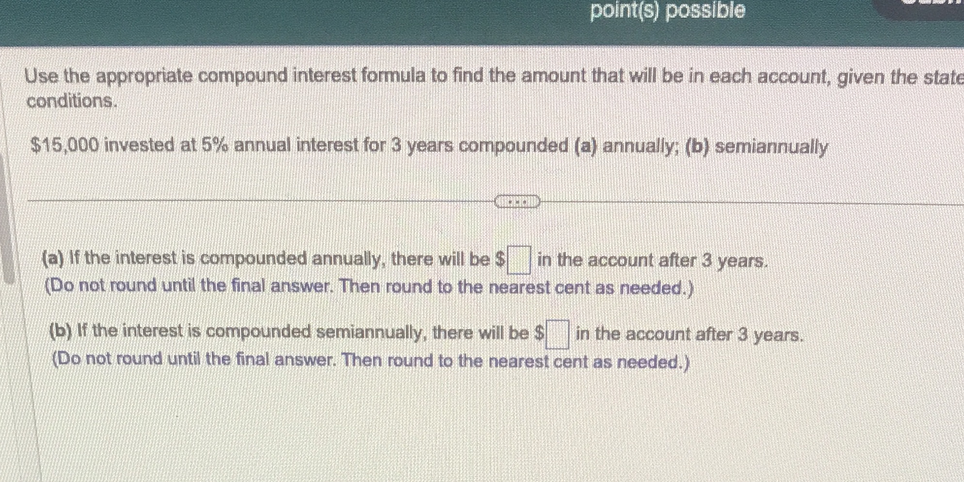  point(s) possible Use the appropriate compound interest formula to find the