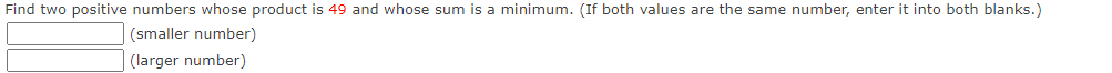 a minimum. Find two positive numbers whose product is 49 and whose