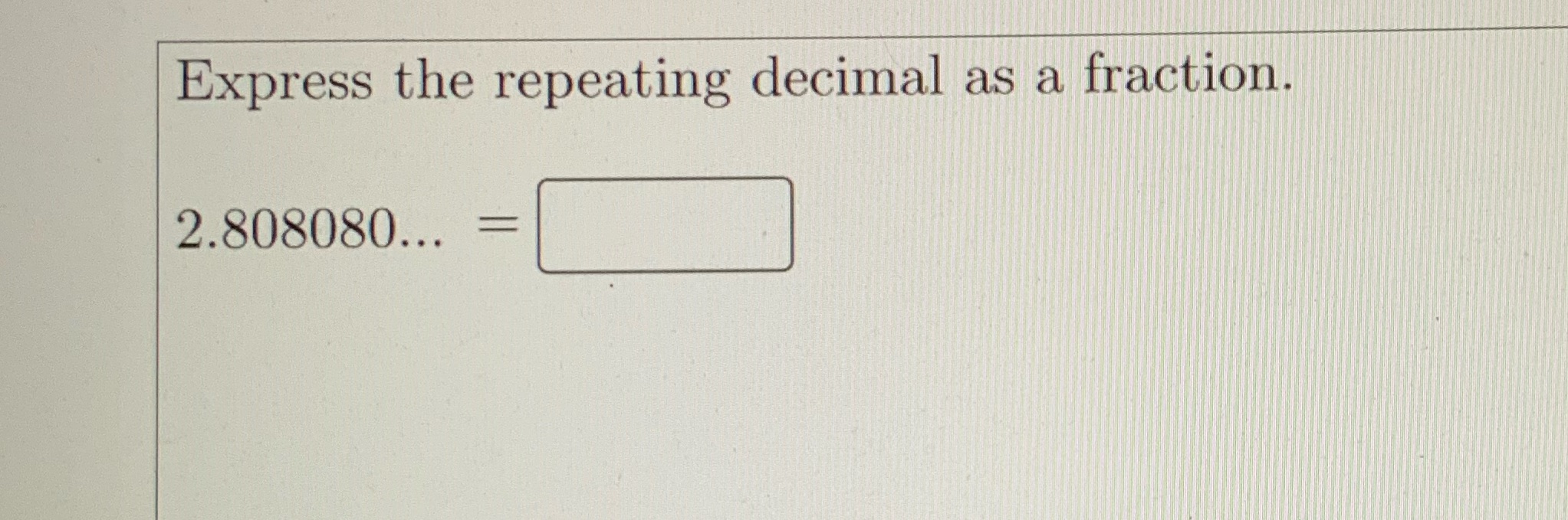 Express the repeating decimal as a fraction. 2.808080...