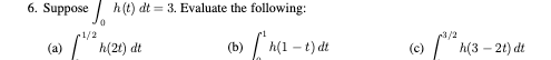 6. Suppose h (t) dt = 3. Evaluate the following: (a) h(2t)
