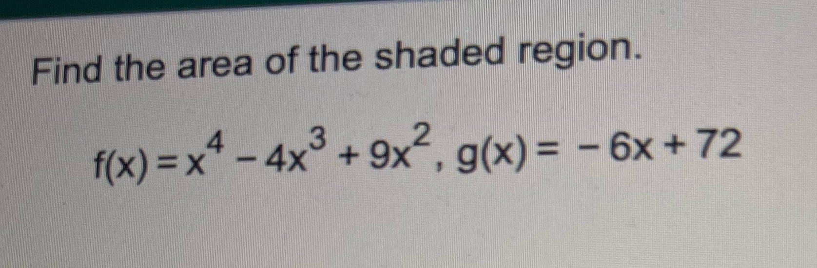 Find the area of the shaded region. f(x)=x 4x +9x , 6x+72