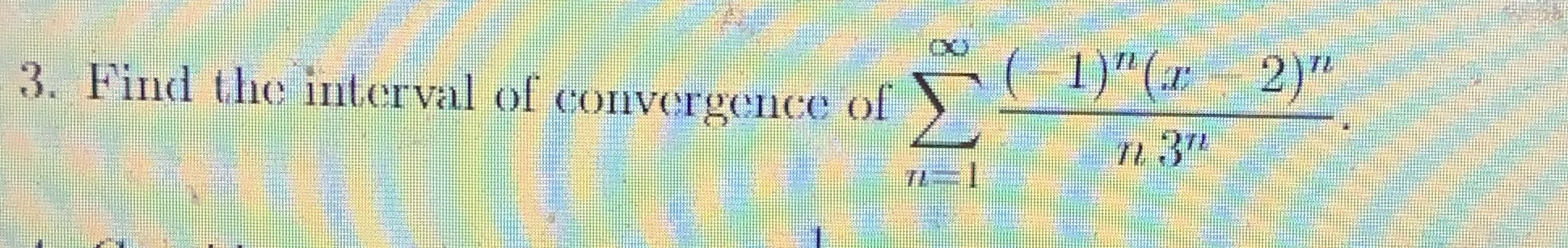 possible. Please show your work. Thank youFind the interval of convergence 