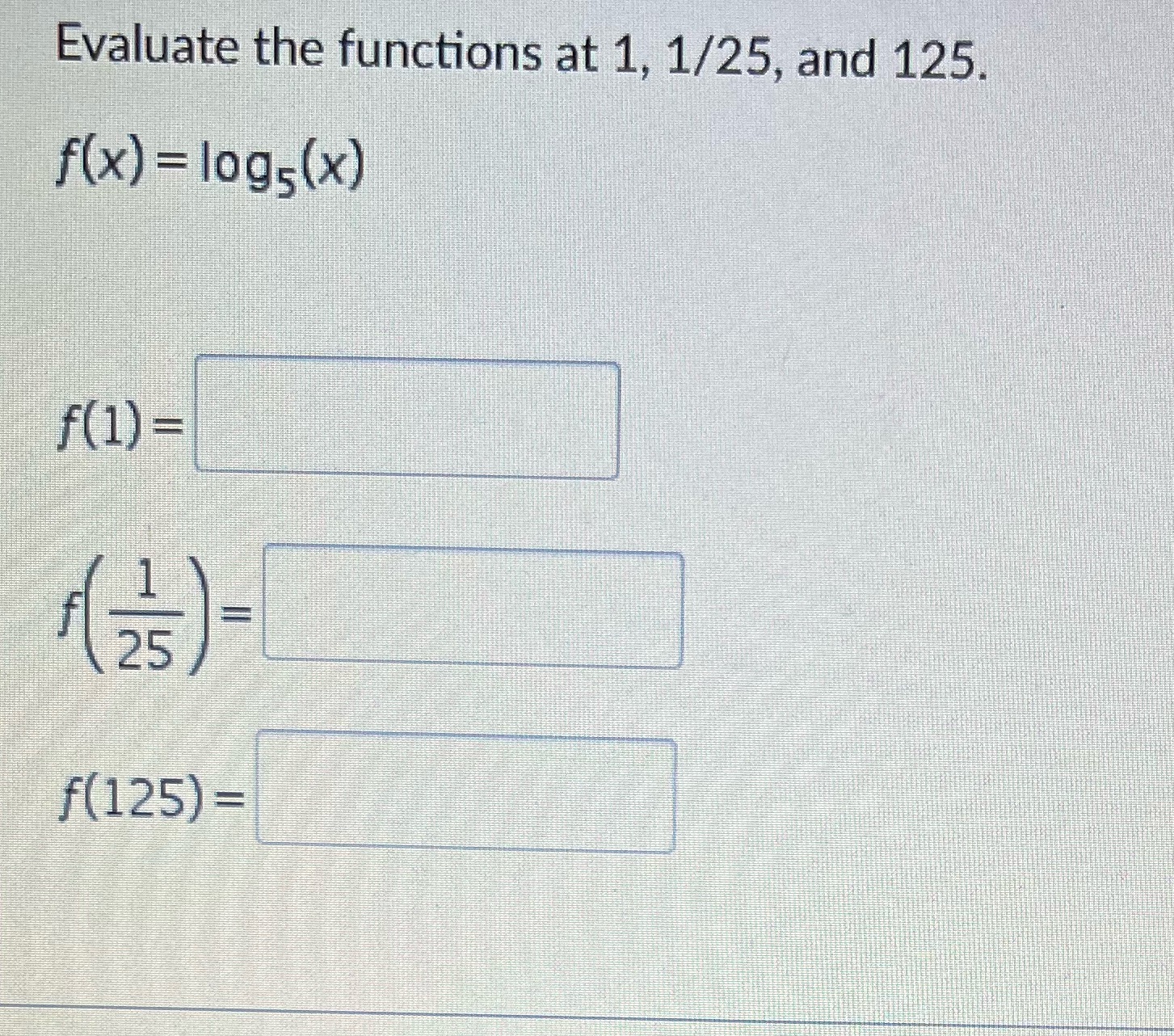 Evaluate the functions at 1, 1/25, and 125. f(x) = logs(x) I