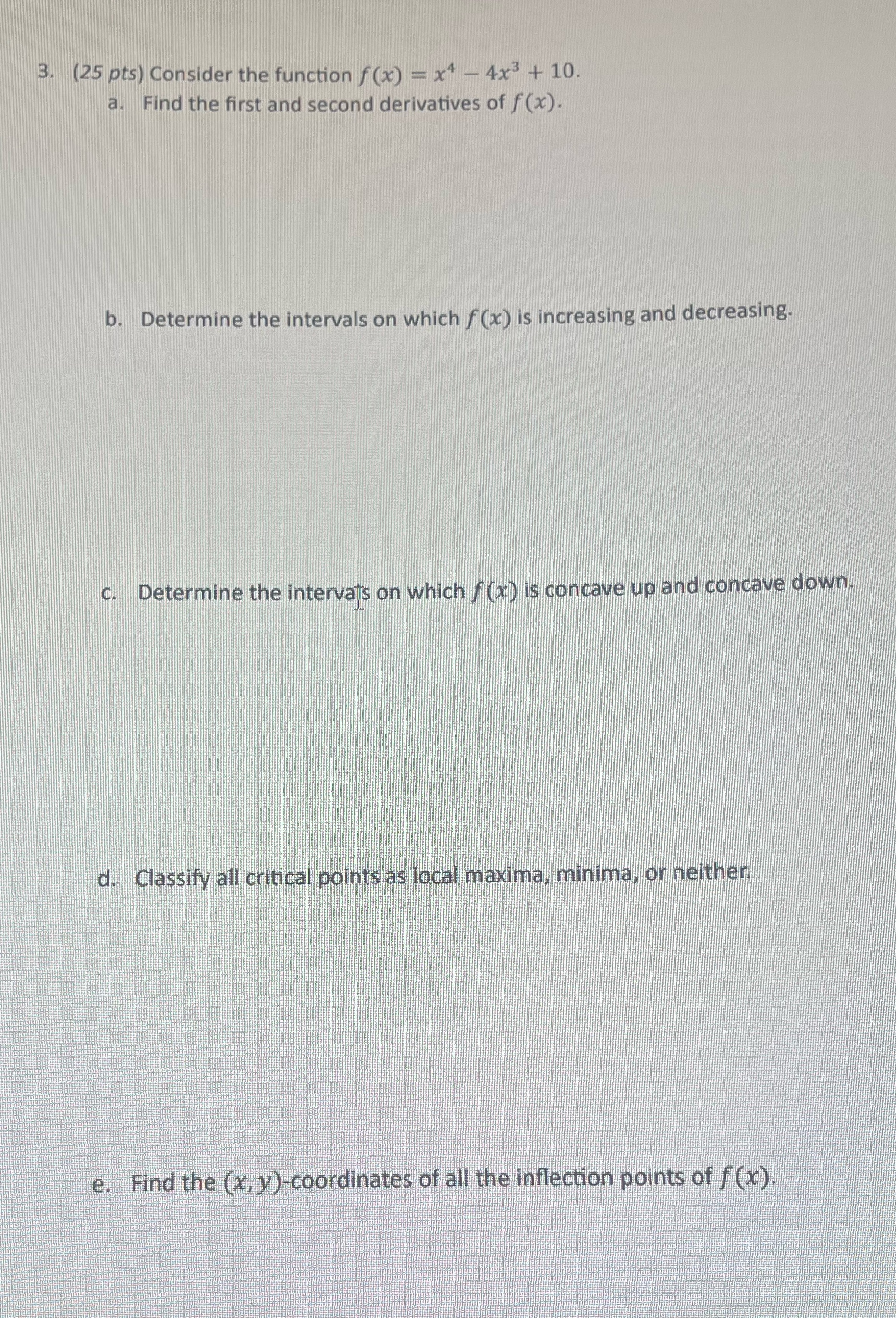 4x3 + 10. a. Find the first and second derivatives of f